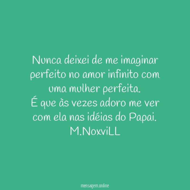 Nunca deixei de me imaginar
perfeito no amor infinito com
uma mulher perfeita.
É que às vezes adoro me ver
com ela nas idéias do Papai.