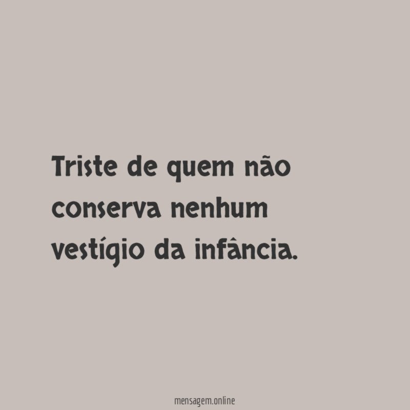 Triste de quem não conserva nenhum vestígio da infância