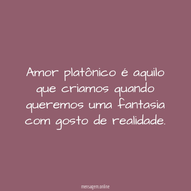 Amor platônico é aquilo que criamos quando queremos