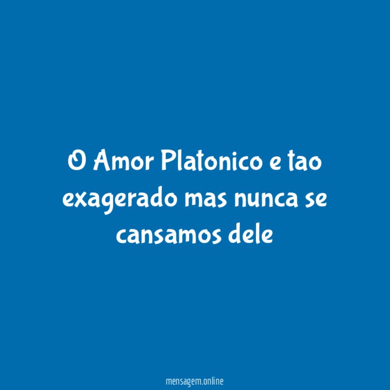 O Amor Platonico e tao exagerado mas nunca se cansamos dele