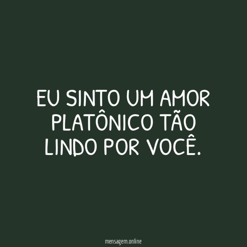 Eu sinto um amor platônico tão lindo por você