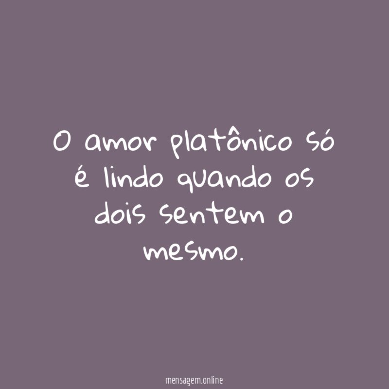 O amor platônico só é lindo quando os dois sentem o mesmo