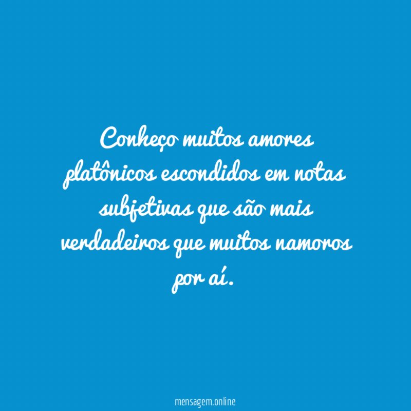 Conheço muitos amores platônicos escondidos em notas subjetivas