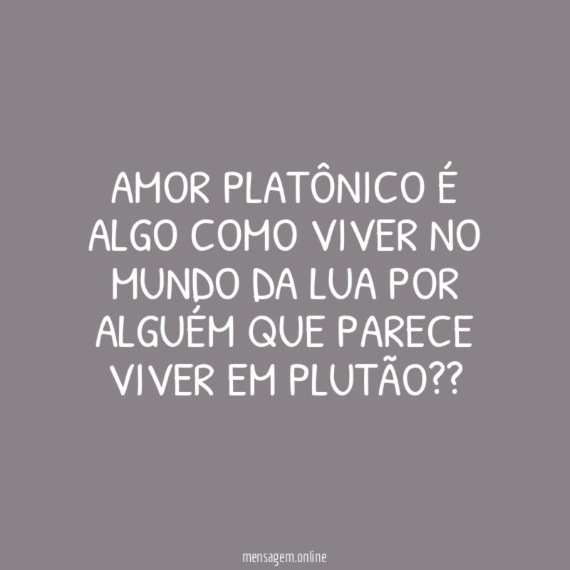 Amor platônico é algo como viver no mundo