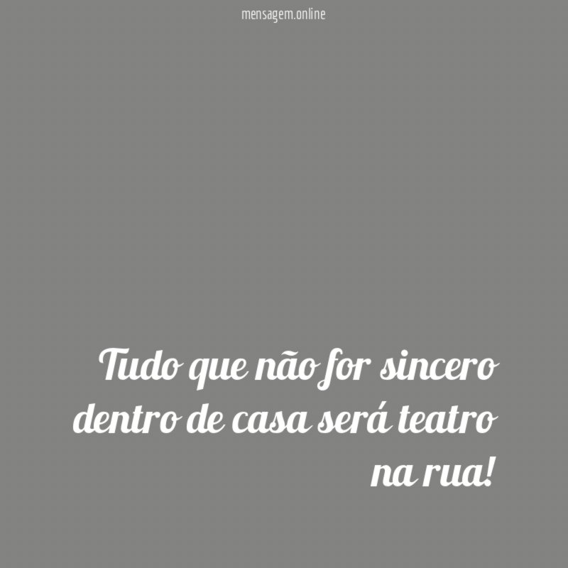 Tudo que não for sincero dentro de casa