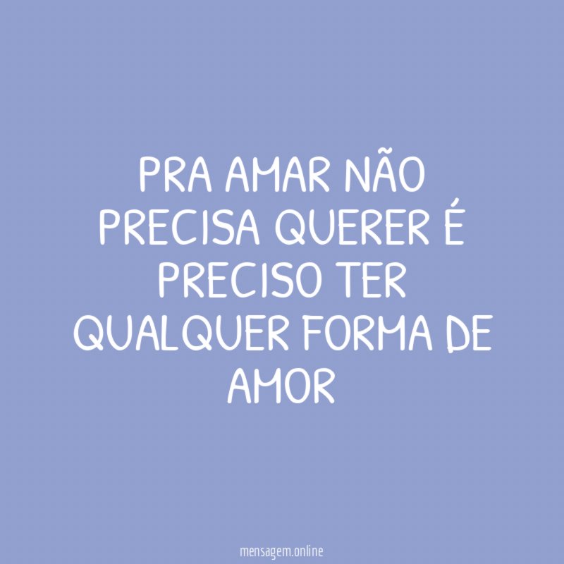 Pra amar não precisa querer é preciso ter qualquer forma de amor