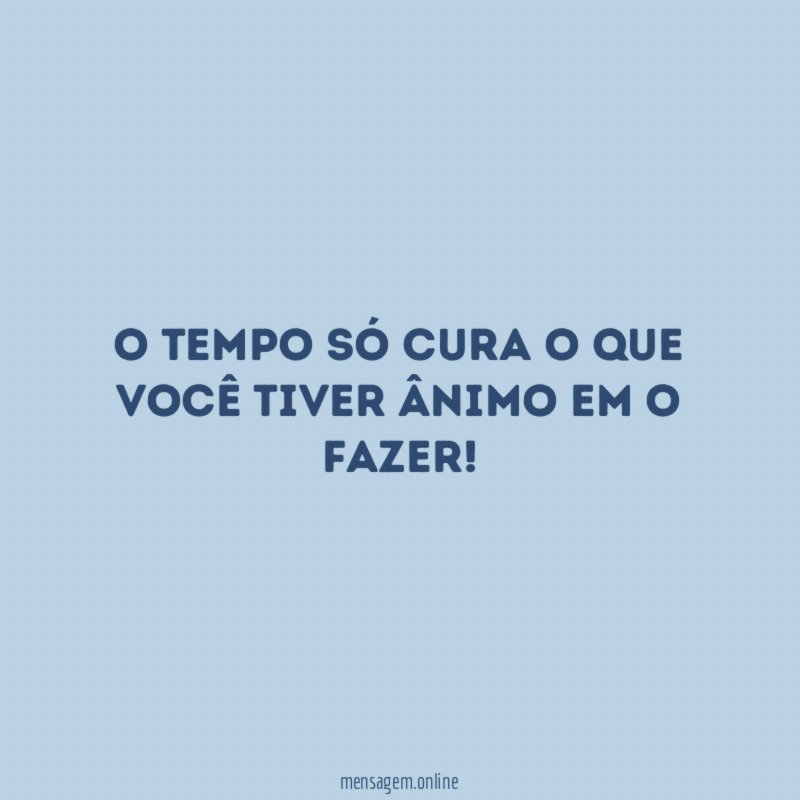 O tempo só cura o que você tiver ânimo em o fazer