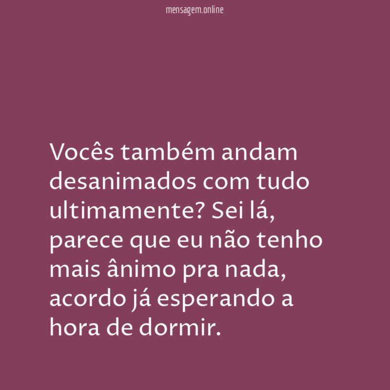 Vocês também andam desanimados com tudo ultimamente