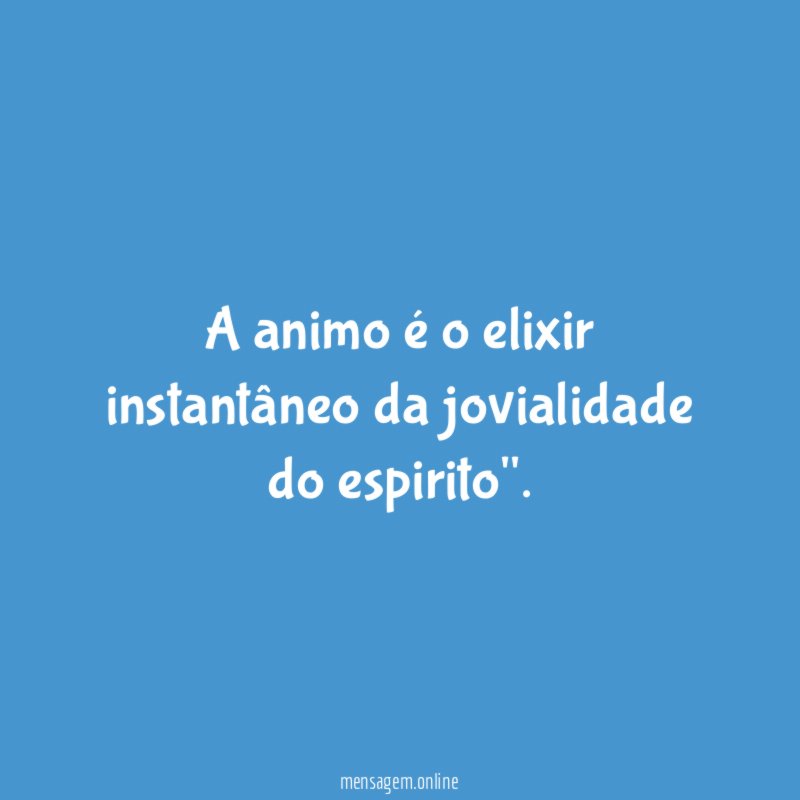 A animo é o elixir instantâneo da jovialidade do espirito"