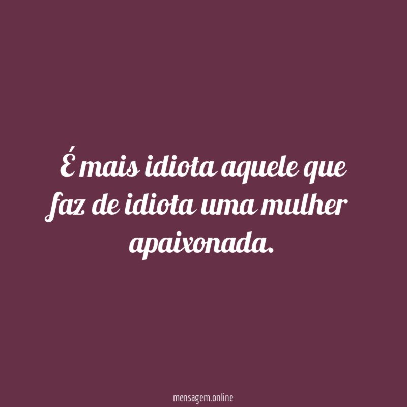 É mais idiota aquele que faz de idiota uma mulher apaixonada