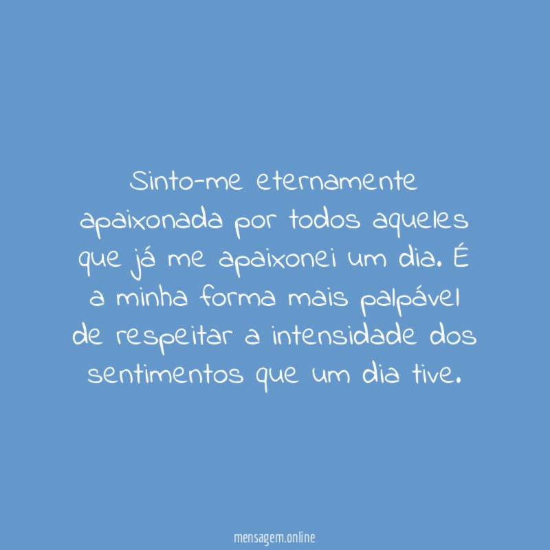 Sinto-me eternamente apaixonada por todos aqueles que já me apaixonei um dia