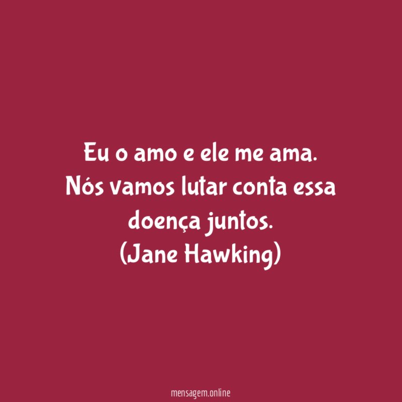Eu o amo e ele me ama. Nós vamos lutar conta essa doença juntos.