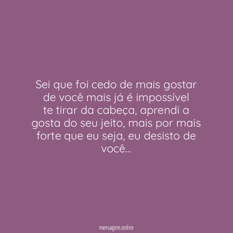 Sei que foi cedo de mais gostar de