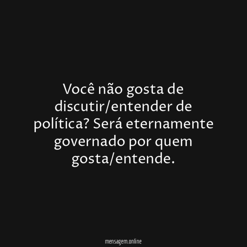 Você não gosta de discutir/entender de política
