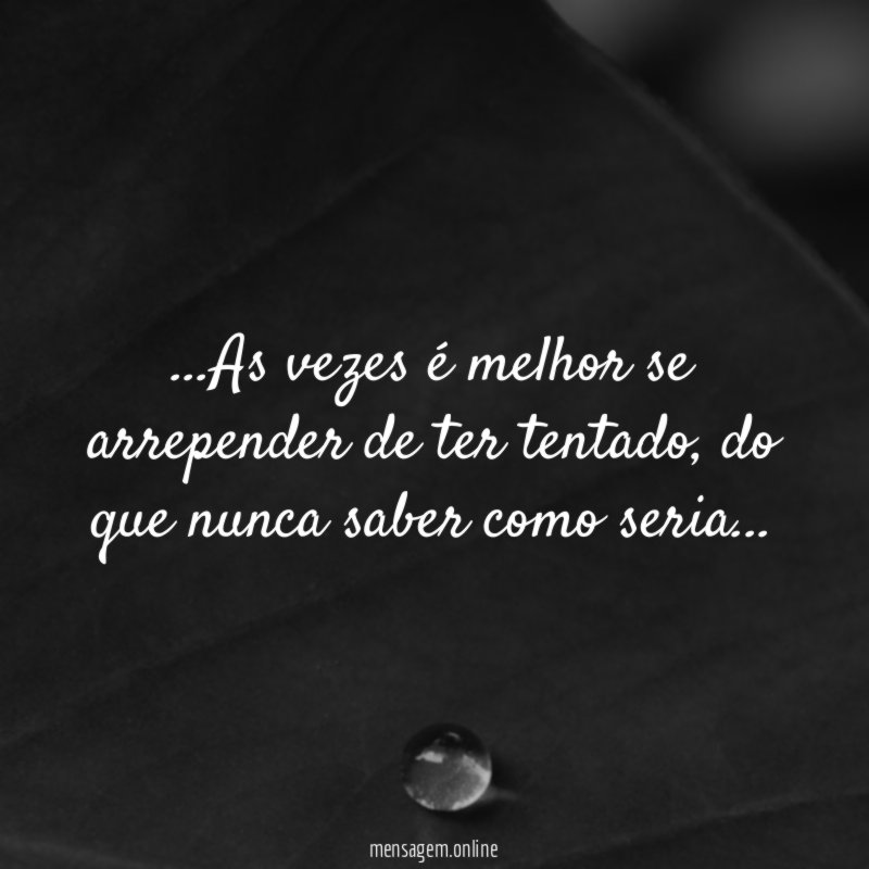 As vezes é melhor se arrepender de ter tentado