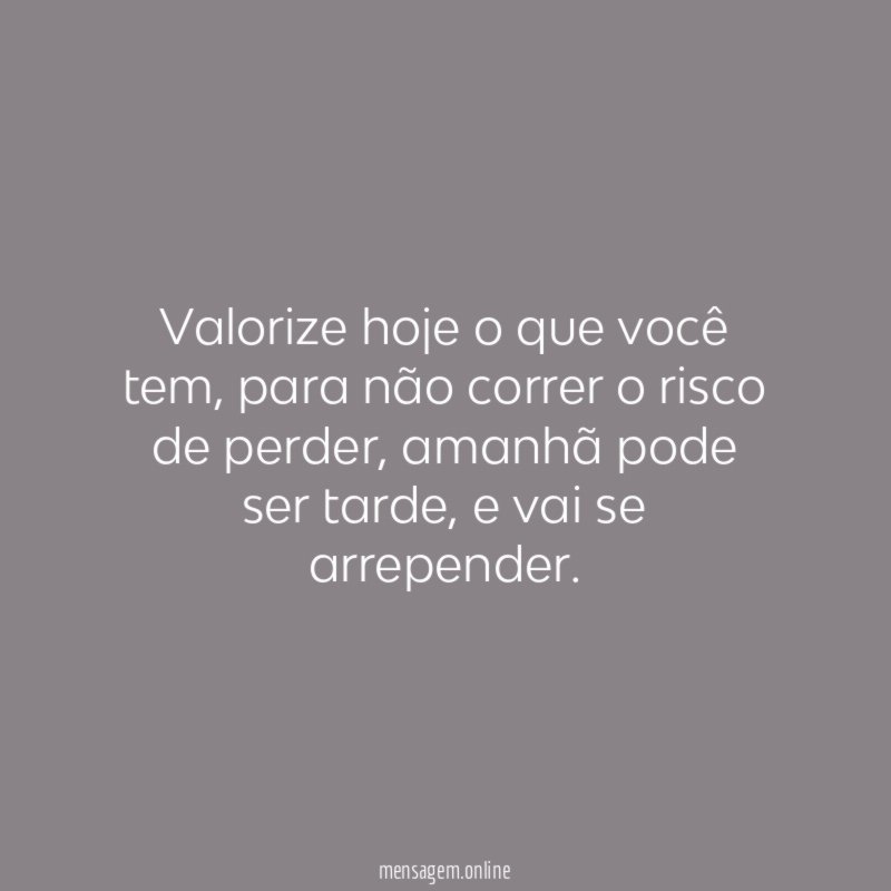 Valorize hoje o que você tem