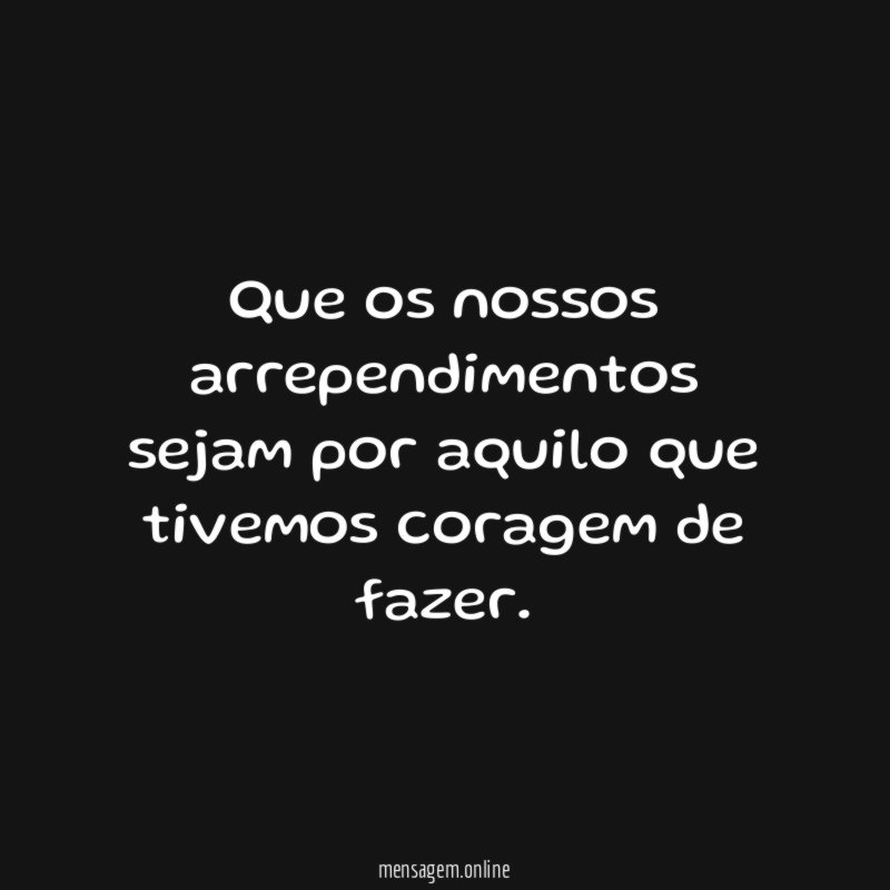 Que os nossos arrependimentos sejam por aquilo que tivemos coragem de fazer