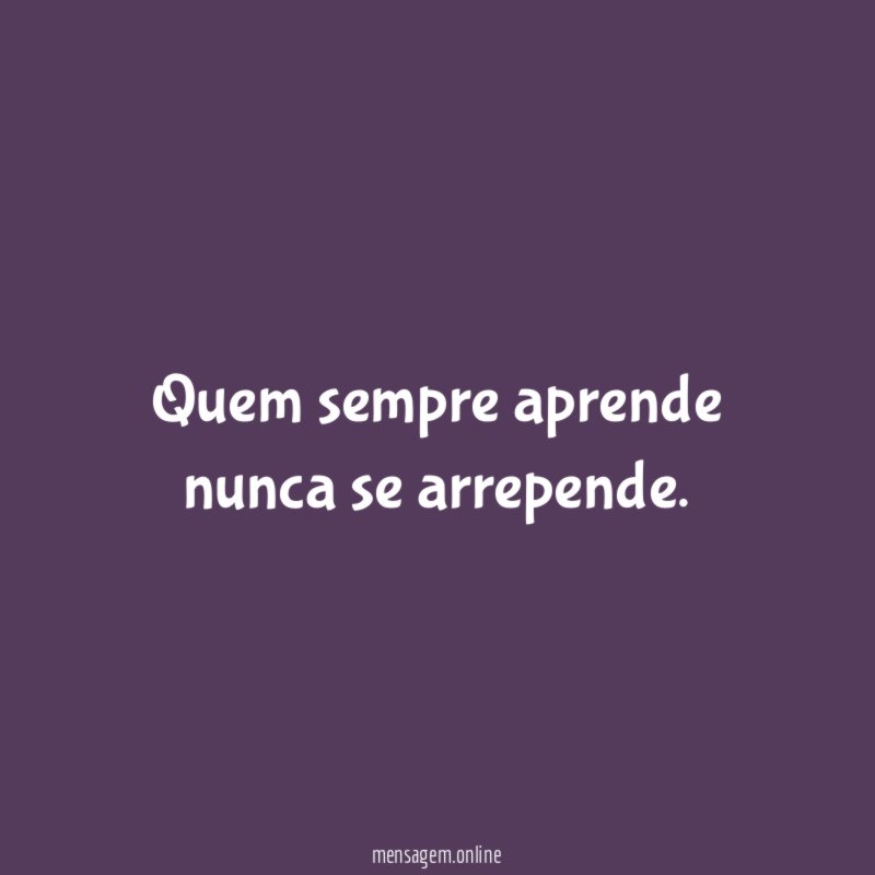 Quem sempre aprende nunca se arrepende