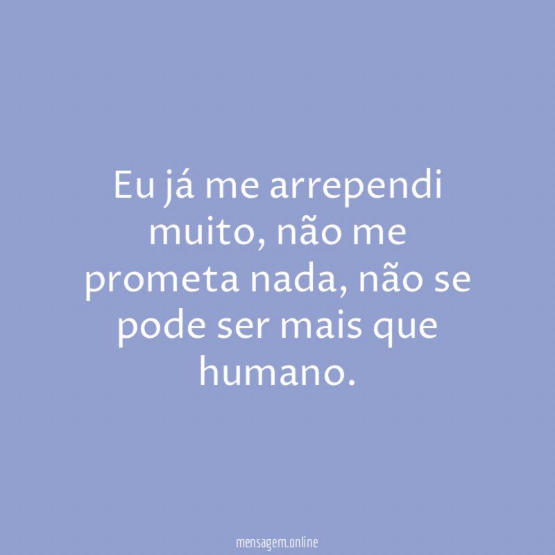 Eu já me arrependi muito