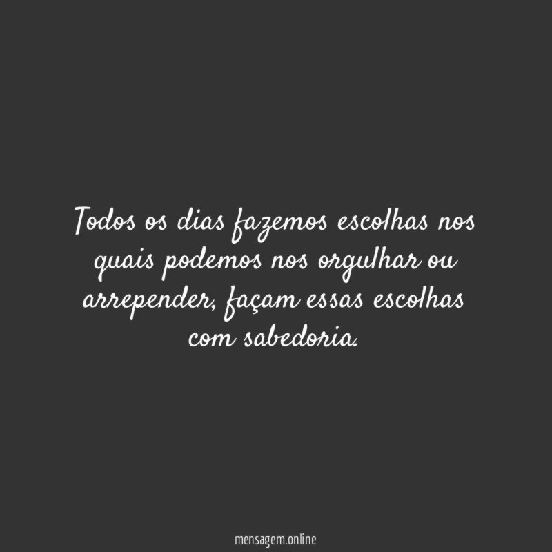 Todos os dias fazemos escolhas nos quais podemos nos orgulhar ou arrepender