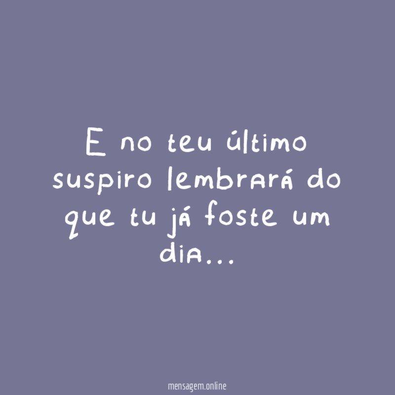 E no teu último suspiro lembrará do que