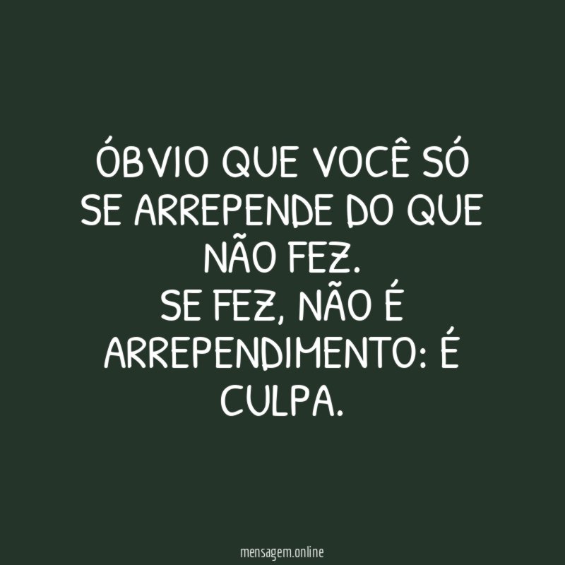 Óbvio que você só se arrepende do que não fez
