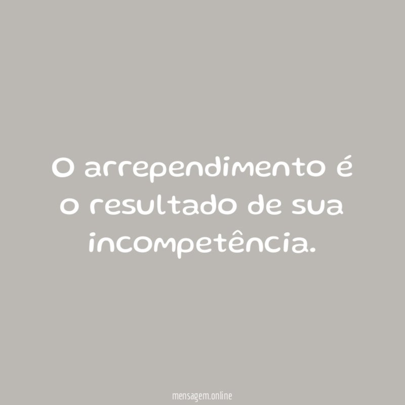 O arrependimento é o resultado de sua incompetência