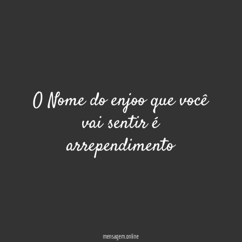 O Nome do enjoo que você vai sentir é arrependimento