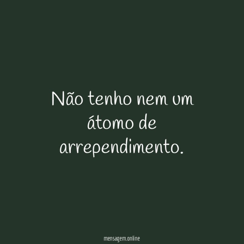 Não tenho nem um átomo de arrependimento
