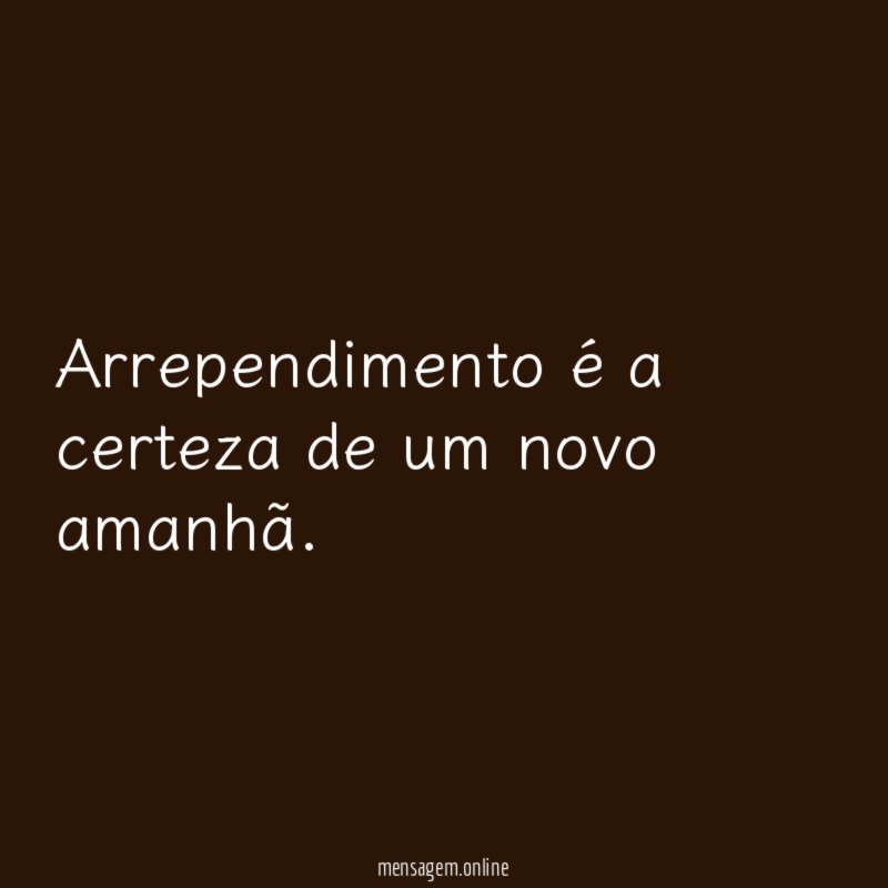 Arrependimento é a certeza de um novo amanhã