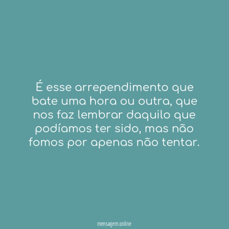 É esse arrependimento que bate uma hora ou outra
