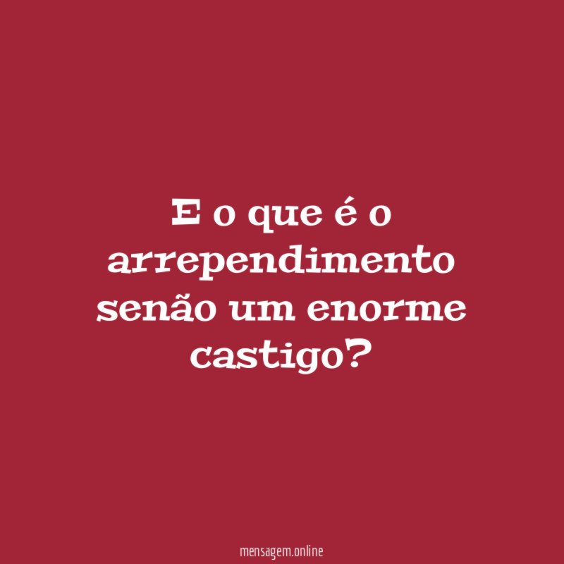 E o que é o arrependimento senão um enorme castigo
