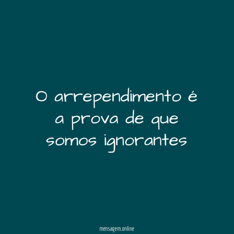 O arrependimento é a prova de que somos ignorantes