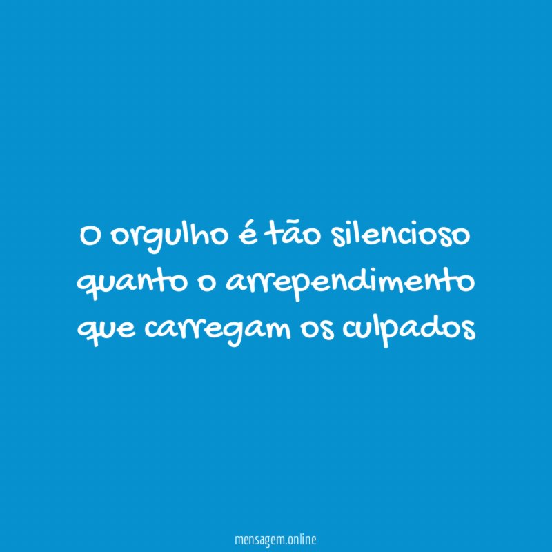 O orgulho é tão silencioso quanto o arrependimento que carregam os culpados