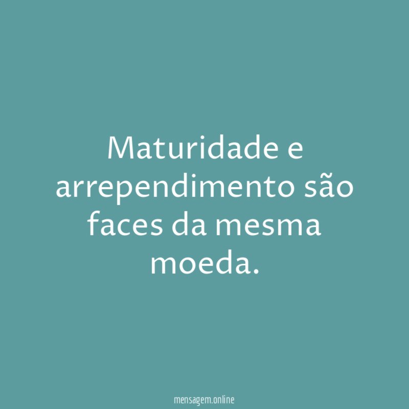 Maturidade e arrependimento são faces da mesma moeda