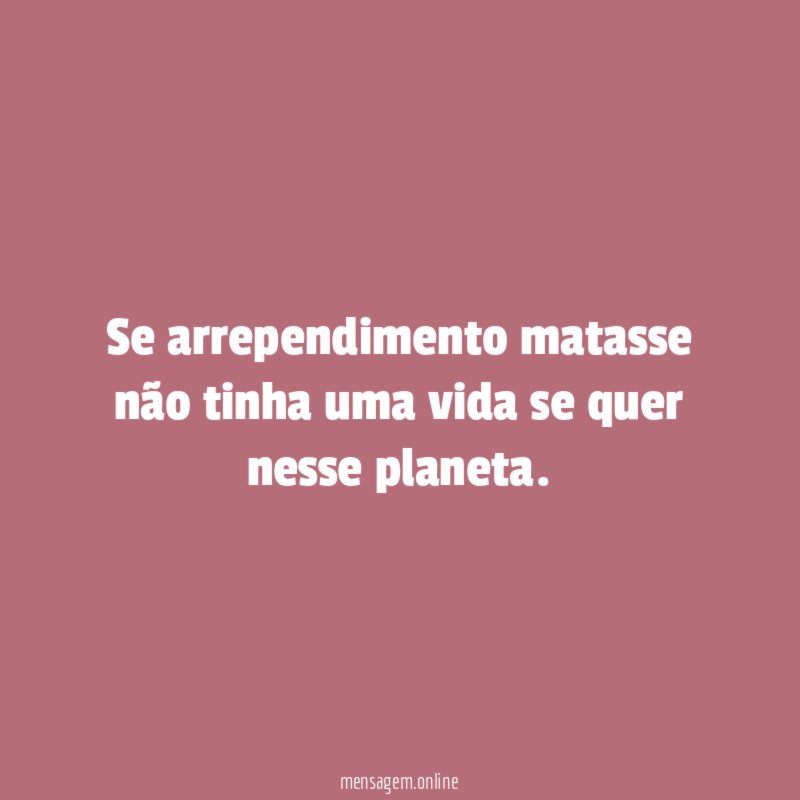 Se arrependimento matasse não tinha uma vida se quer nesse planeta