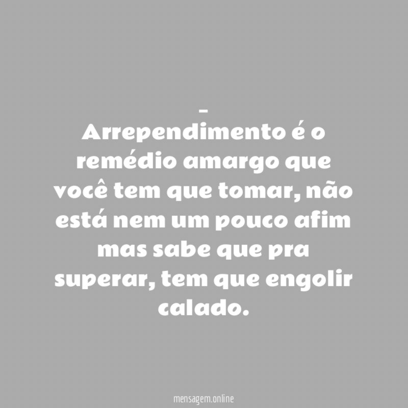 Arrependimento é o remédio amargo que você tem que tomar