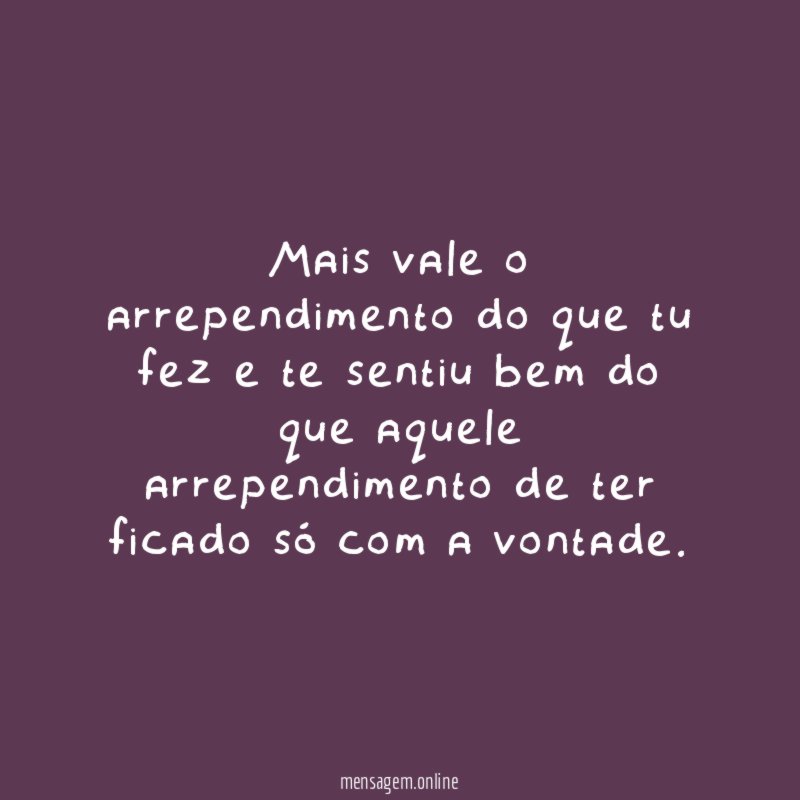 Mais vale o arrependimento do que tu fez