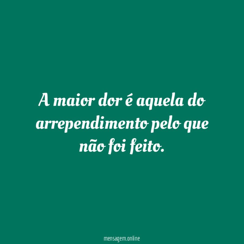 A maior dor é aquela do arrependimento pelo que não foi feito