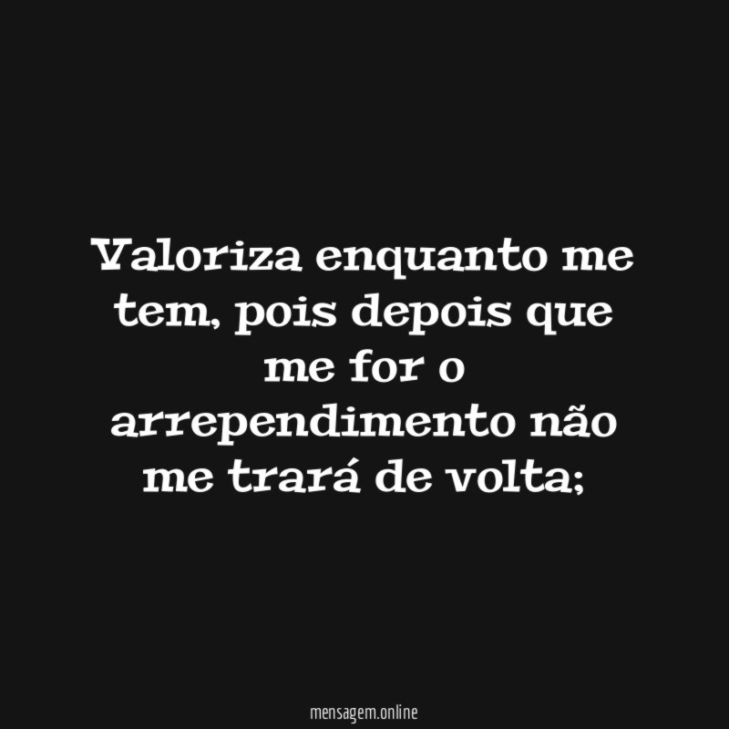 Valoriza enquanto me tem