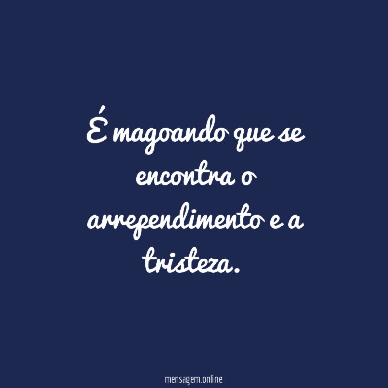 É magoando que se encontra o arrependimento e a tristeza
