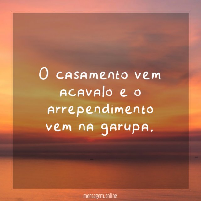 o casamento vem acavalo e o arrependimento vem na garupa