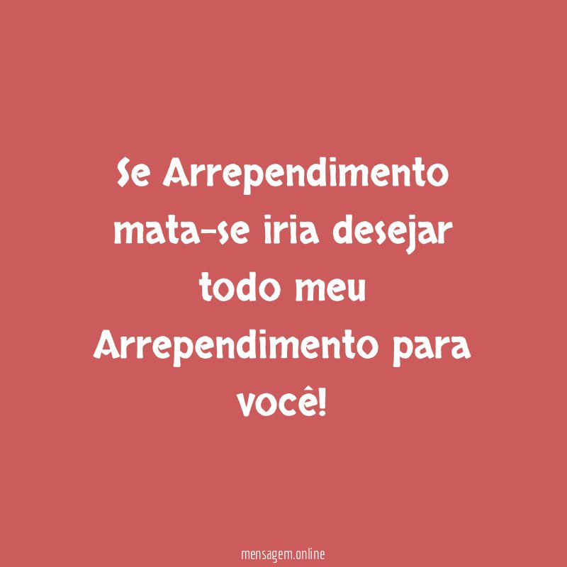 Se Arrependimento mata-se iria desejar todo meu Arrependimento para você