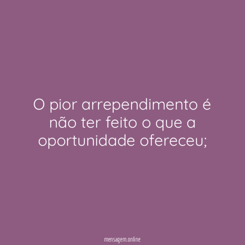 O pior arrependimento é não ter feito o que a oportunidade ofereceu