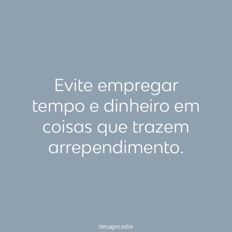 Evite empregar tempo e dinheiro em coisas que trazem arrependimento