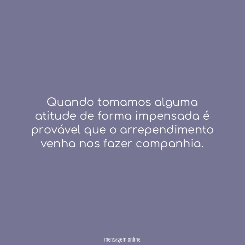 Quando tomamos alguma atitude de forma impensada é
