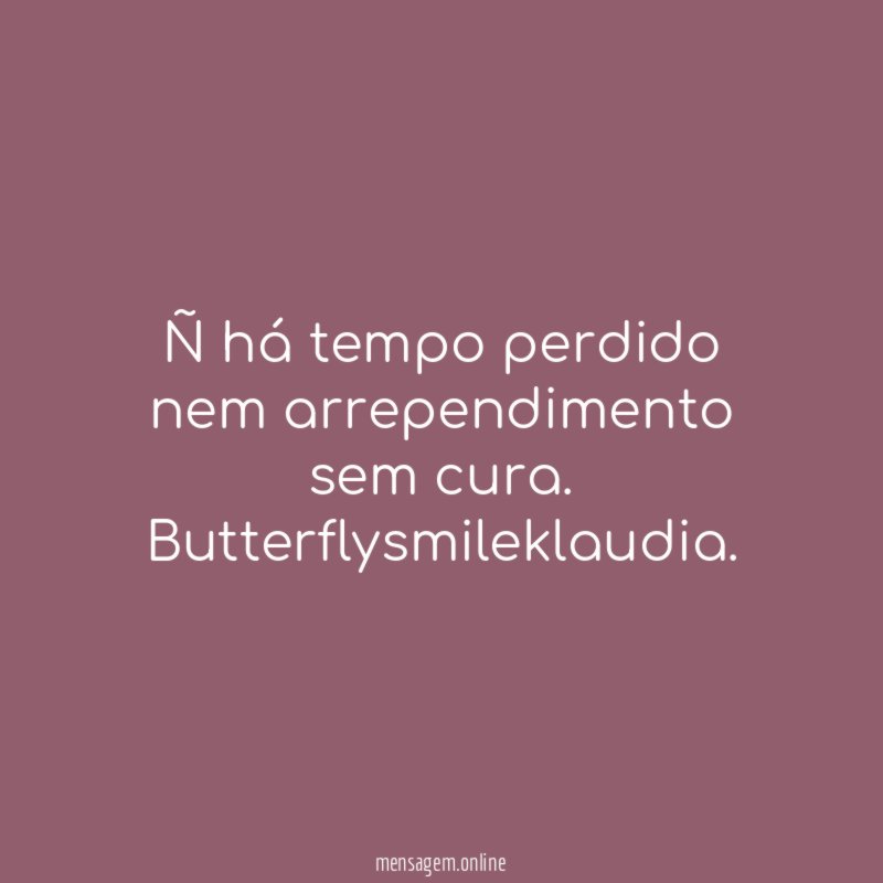 Ñ há tempo perdido nem arrependimento sem cura