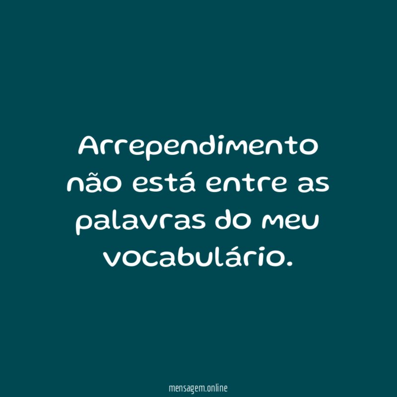 Arrependimento não está entre as palavras do meu vocabulário