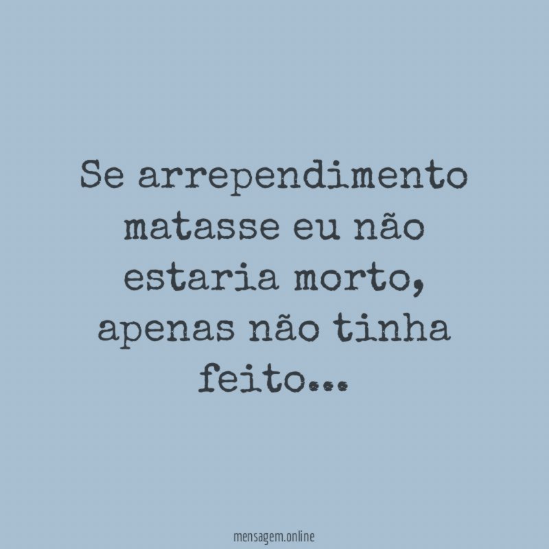 Se arrependimento matasse eu não estaria morto