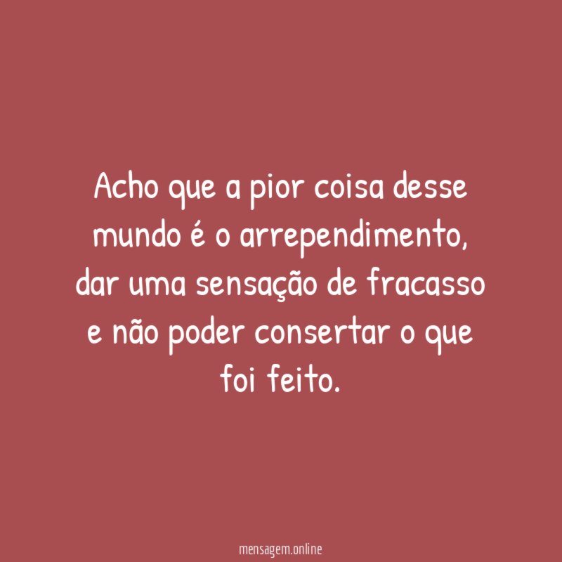 Acho que a pior coisa desse mundo é o arrependimento